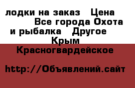 лодки на заказ › Цена ­ 15 000 - Все города Охота и рыбалка » Другое   . Крым,Красногвардейское